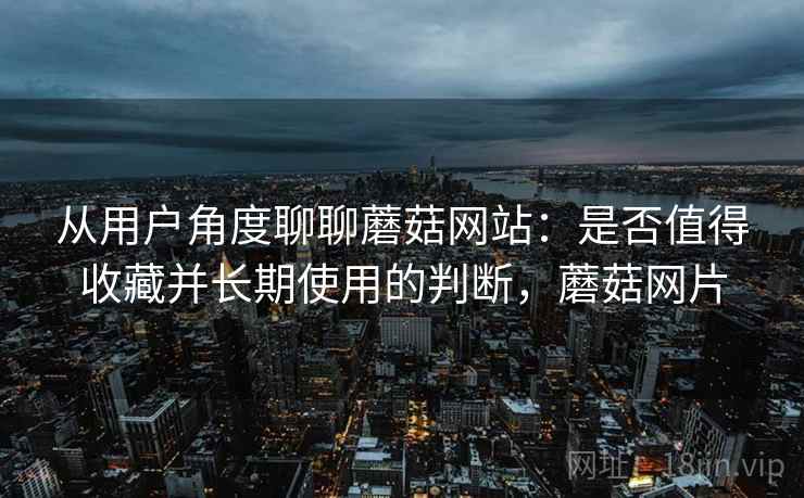 从用户角度聊聊蘑菇网站:是否值得收藏并长期使用的判断,蘑菇网片 从用户角度聊聊蘑菇网站:是否值得收藏并长期使用的判断,蘑菇网片