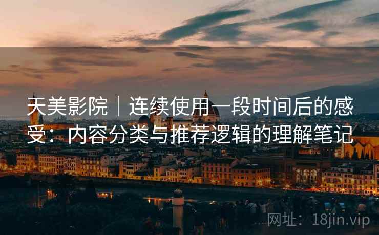 天美影院｜连续使用一段时间后的感受：内容分类与推荐逻辑的理解笔记