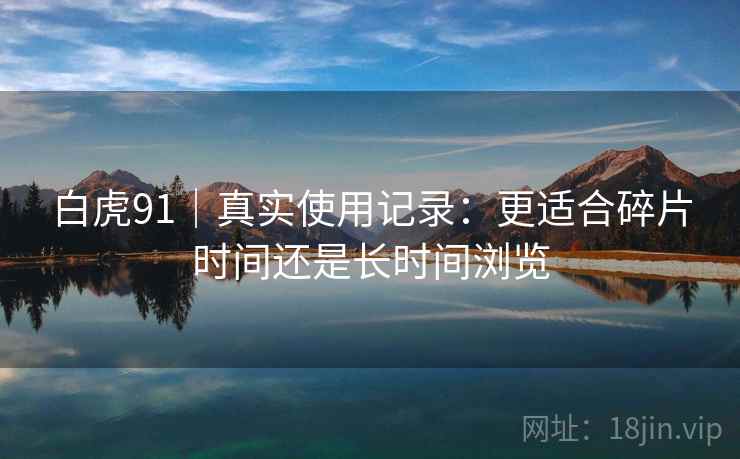 白虎91｜真实使用记录：更适合碎片时间还是长时间浏览