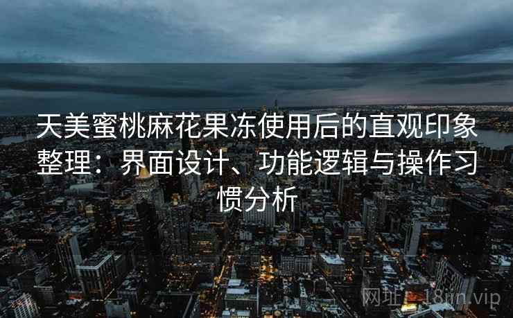 天美蜜桃麻花果冻使用后的直观印象整理：界面设计、功能逻辑与操作习惯分析