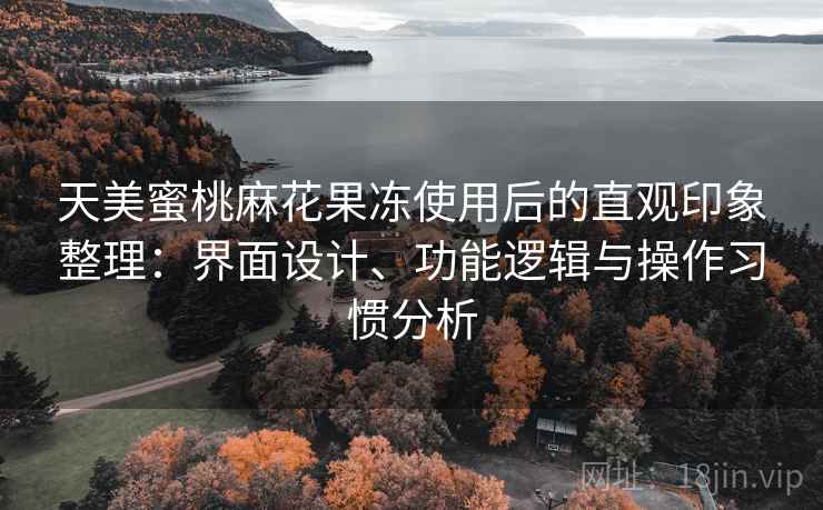 天美蜜桃麻花果冻使用后的直观印象整理:界面设计、功能逻辑与操作习惯分析 天美蜜桃麻花果冻使用后的直观印象整理:界面设计、功能逻辑与操作习惯分析