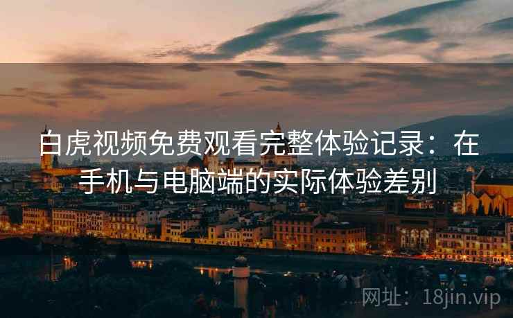 白虎视频免费观看完整体验记录：在手机与电脑端的实际体验差别