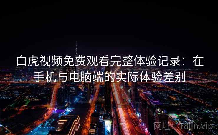 白虎视频免费观看完整体验记录:在手机与电脑端的实际体验差别 白虎视频免费观看完整体验记录:在手机与电脑端的实际体验差别