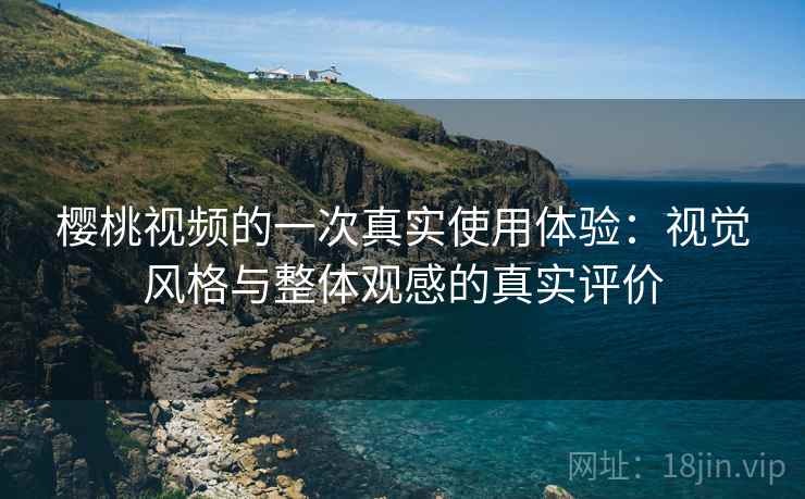 樱桃视频的一次真实使用体验：视觉风格与整体观感的真实评价