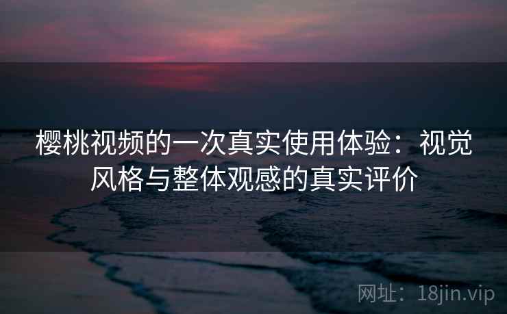 樱桃视频的一次真实使用体验:视觉风格与整体观感的真实评价 樱桃视频的一次真实使用体验:视觉风格与整体观感的真实评价